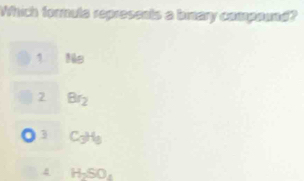 Which formule repressnts a bmary compaund?
1 160
7 Br_2
3 C_3H_8
H_2SO_4