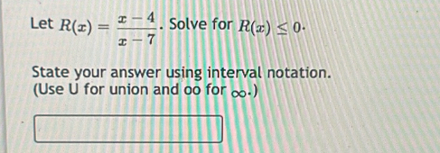 Let R(x)= (x-4)/x-7 . Solve for R(x)≤ 0. 
State your answer using interval notation. 
(Use U for union and oo for ∞.)