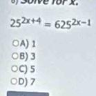 ve for x.
25^(2x+4)=625^(2x-1)
A) 1
B) 3
C) 5
D) 7