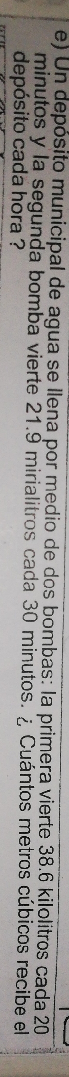 Un depósito municipal de agua se llena por medio de dos bombas: la primera vierte 38.6 kilolitros cada 20
minutos y la segunda bomba vierte 21.9 mirialitros cada 30 minutos. ¿ Cuántos metros cúbicos recibe el 
depósito cada hora ?
