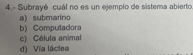 4.- Subrayé cuál no es un ejemplo de sistema abierto
a) submarino
b) Computadora
c) Célula animal
d) Vía láctea