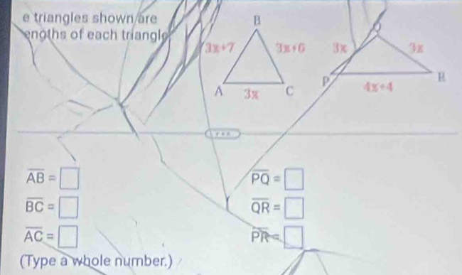 triangles shown are
ng ths of each triangl 
3x 3x
P
R
4x+4
r=n
overline AB=□
overline PQ=□
overline BC=□
overline QR=□
overline AC=□
overline PR=□
(Type a whole number.)