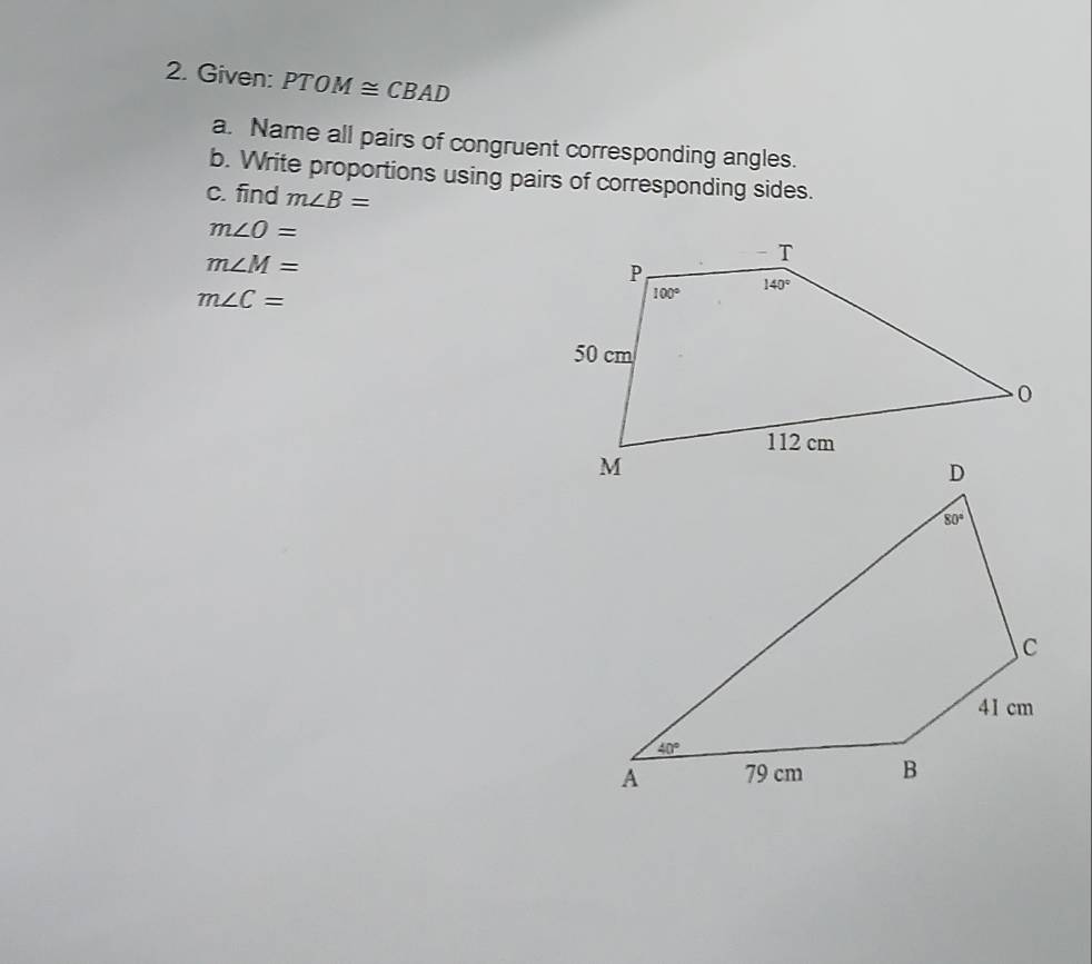 Given: PTOM≌ CBAD
a. Name all pairs of congruent corresponding angles.
b. Write proportions using pairs of corresponding sides.
c. find m∠ B=
m∠ O=
m∠ M=
m∠ C=