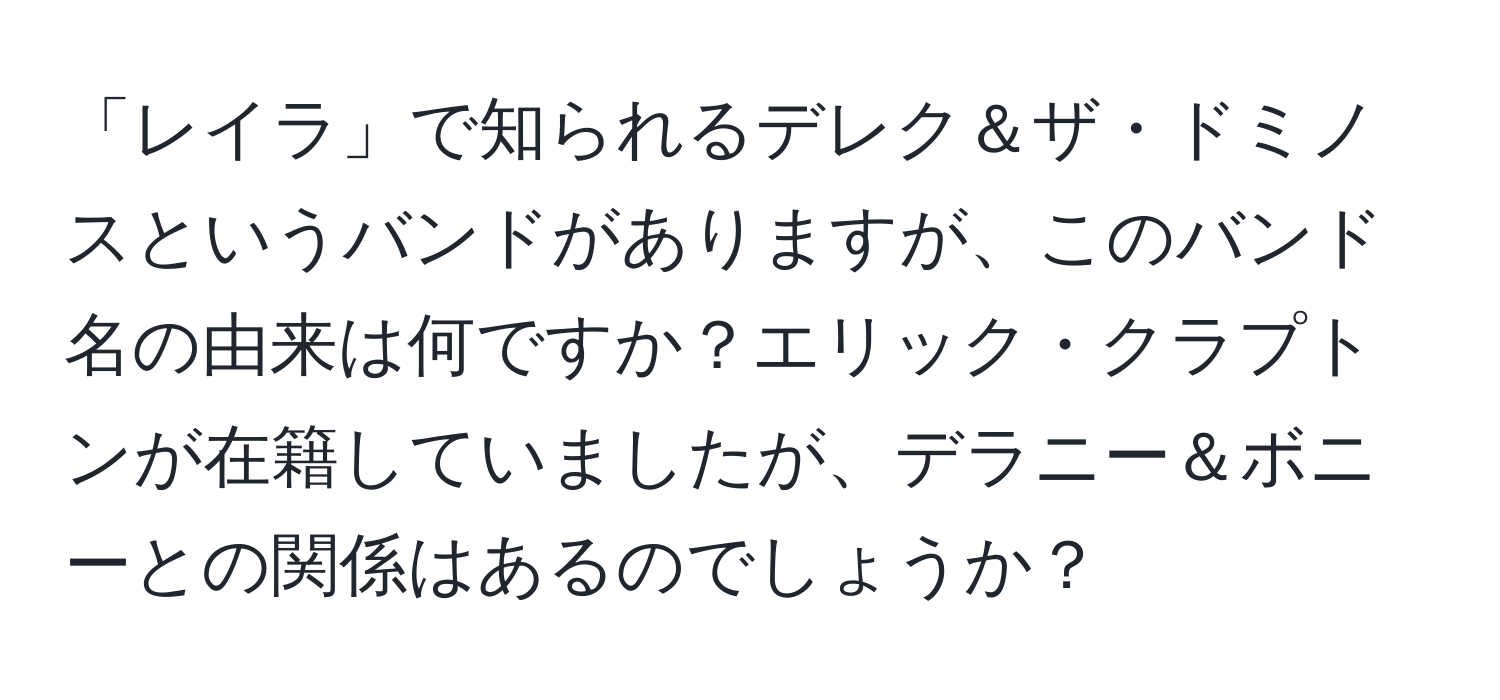 「レイラ」で知られるデレク＆ザ・ドミノスというバンドがありますが、このバンド名の由来は何ですか？エリック・クラプトンが在籍していましたが、デラニー＆ボニーとの関係はあるのでしょうか？