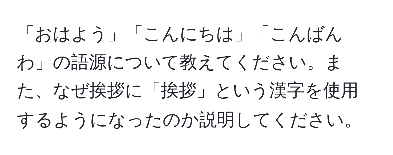 「おはよう」「こんにちは」「こんばんわ」の語源について教えてください。また、なぜ挨拶に「挨拶」という漢字を使用するようになったのか説明してください。