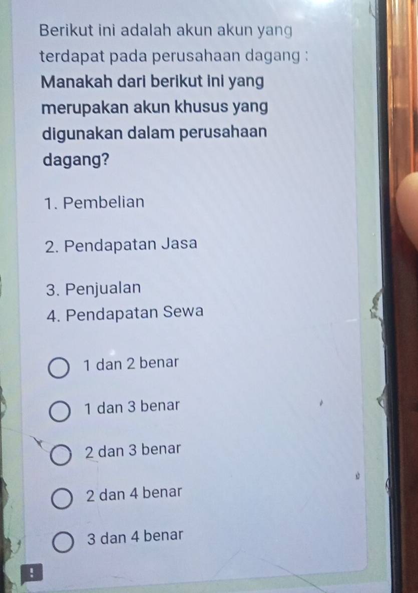 Berikut ini adalah akun akun yan
terdapat pada perusahaan dagang :
Manakah dari berikut ini yang
merupakan akun khusus yang
digunakan dalam perusahaan
dagang?
1. Pembelian
2. Pendapatan Jasa
3. Penjualan
4. Pendapatan Sewa
1 dan 2 benar
1 dan 3 benar
2 dan 3 benar
2 dan 4 benar
3 dan 4 benar
!