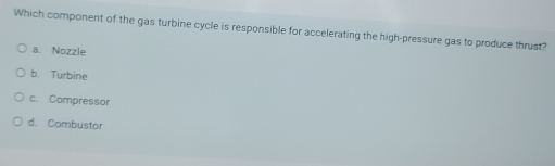 Which component of the gas turbine cycle is responsible for accelerating the high-pressure gas to produce thrust?
a. Nozzle
b. Turbine
c. Compressor
d. Combustor