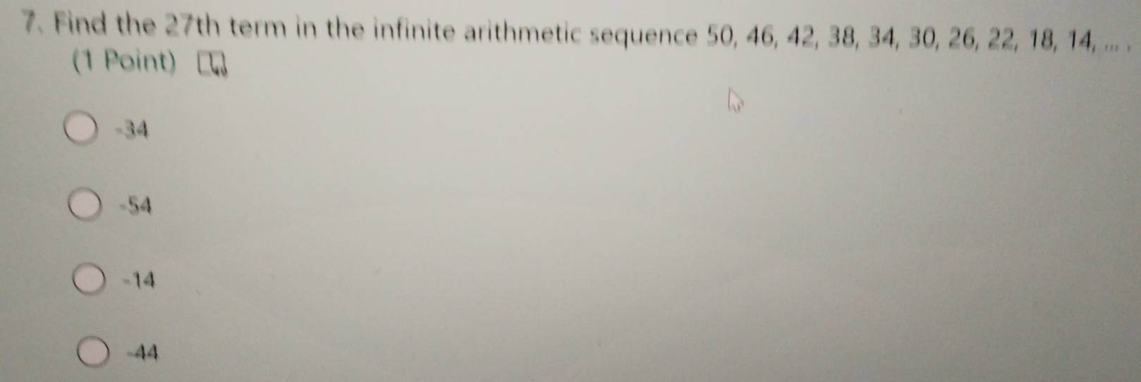 Find the 27th term in the infinite arithmetic sequence 50, 46, 42, 38, 34, 30, 26, 22, 18, 14, ... .
(1 Point)
-34
-54
-14
-44