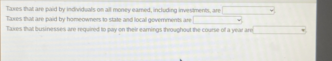 Taxes that are paid by individuals on all money earned, including investments, are □ 
Taxes that are paid by homeowners to state and local governments are x_-1 v 
Taxes that businesses are required to pay on their earnings throughout the course of a year are x_1+x_2+·s +x_n