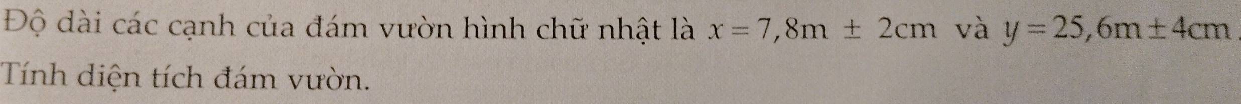 Độ dài các cạnh của đám vườn hình chữ nhật là x=7, 8m± 2cm và y=25,6m± 4cm
Tính diện tích đám vườn.