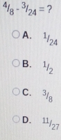 4/_8-3/_24= ?
A. ^1/_24
B. ^1/_2
C. 3/8
D. 11/27