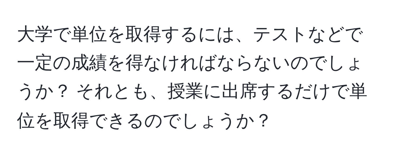 大学で単位を取得するには、テストなどで一定の成績を得なければならないのでしょうか？ それとも、授業に出席するだけで単位を取得できるのでしょうか？