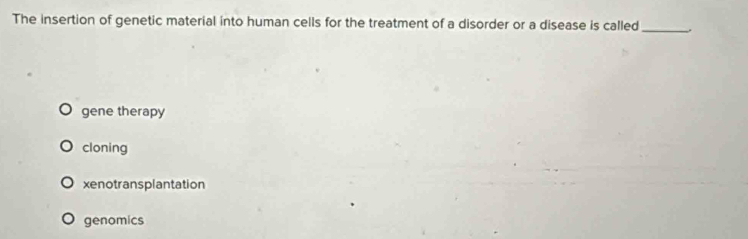 The insertion of genetic material into human cells for the treatment of a disorder or a disease is called_
gene therapy
cloning
xenotransplantation
genomics