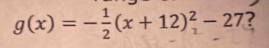 g(x)=- 1/2 (x+12)_1^2-27 ?