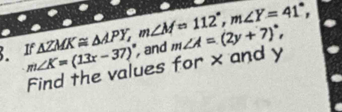 3.1F. △ ZMK≌ △ APY, m∠ M=112°, m∠ Y=41°, and m∠ A=(2y+7)^circ ,
m∠ K=(13x-37)^circ 
Find the values for x and y