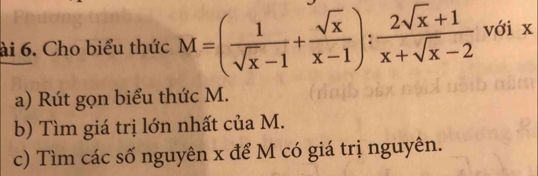 ài 6. Cho biểu thức M=( 1/sqrt(x)-1 + sqrt(x)/x-1 ): (2sqrt(x)+1)/x+sqrt(x)-2  với x
a) Rút gọn biểu thức M. 
b) Tìm giá trị lớn nhất của M. 
c) Tìm các số nguyên x để M có giá trị nguyên.