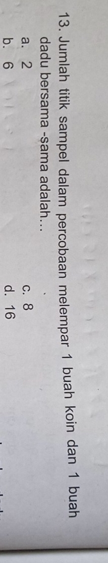 Jumlah titik sampel dalam percobaan melempar 1 buah koin dan 1 buah
dadu bersama -sama adalah...
a. 2 c. 8
b. 6 d. 16