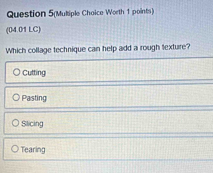 Question 5(Multiple Choice Worth 1 points)
(04.01 LC)
Which collage technique can help add a rough texture?
Cutting
Pasting
Slicing
Tearing