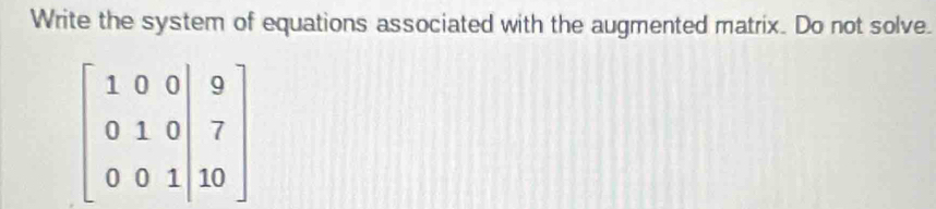 Write the system of equations associated with the augmented matrix. Do not solve.
beginbmatrix 1&0&0&|9 0&1&0|&7 0&0&0&1&|10endbmatrix