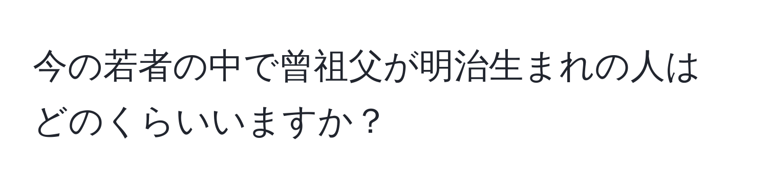 今の若者の中で曾祖父が明治生まれの人はどのくらいいますか？