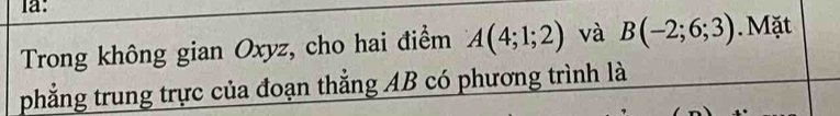 la: 
Trong không gian Oxyz, cho hai điểm A(4;1;2) và B(-2;6;3). Mặt 
phẳng trung trực của đoạn thắng AB có phương trình là