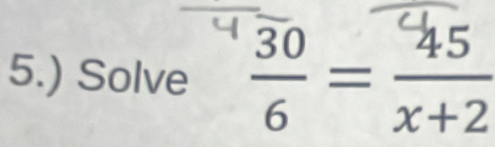 5.) Solve  30/6 = 45/x+2 