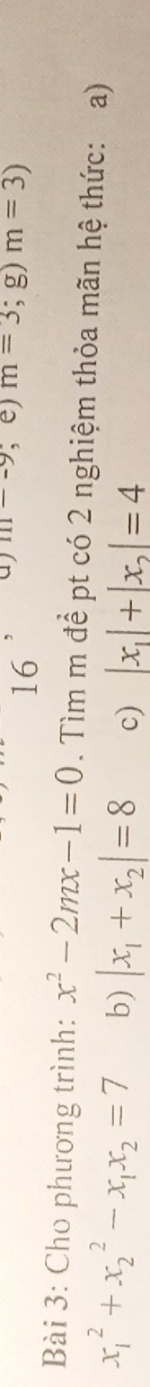 m-9; e) m=3; )m=3)
Bài 3: Cho phương trình: x^2-2mx-1=0. Tìm m đề pt có 2 nghiệm thỏa mãn hệ thức: a)
x_1^(2+x_2^2-x_1)x_2=7 b) |x_1+x_2|=8 c) |x_1|+|x_2|=4