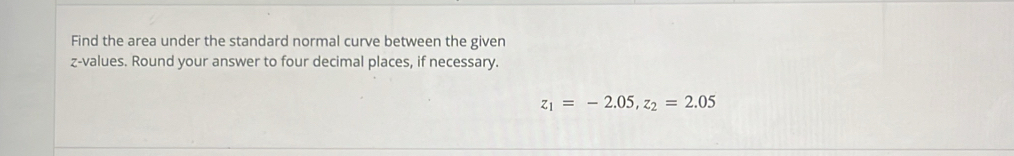 Find the area under the standard normal curve between the given 
z-values. Round your answer to four decimal places, if necessary.
z_1=-2.05, z_2=2.05