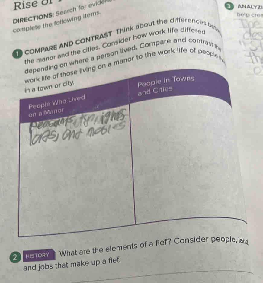 Rise of 
ANALYZi 
DIRECTIONS: Search for eviden 
complete the following items. 
help crea 
COMPARE AND CONTRAST Think about the differences b 
manor and the cities. Consider how work life differed 
e a person lived. Compare and contrast th 
or to the work life of people 
2 HISTORY What are the elements of a fief 
and jobs that make up a fief.