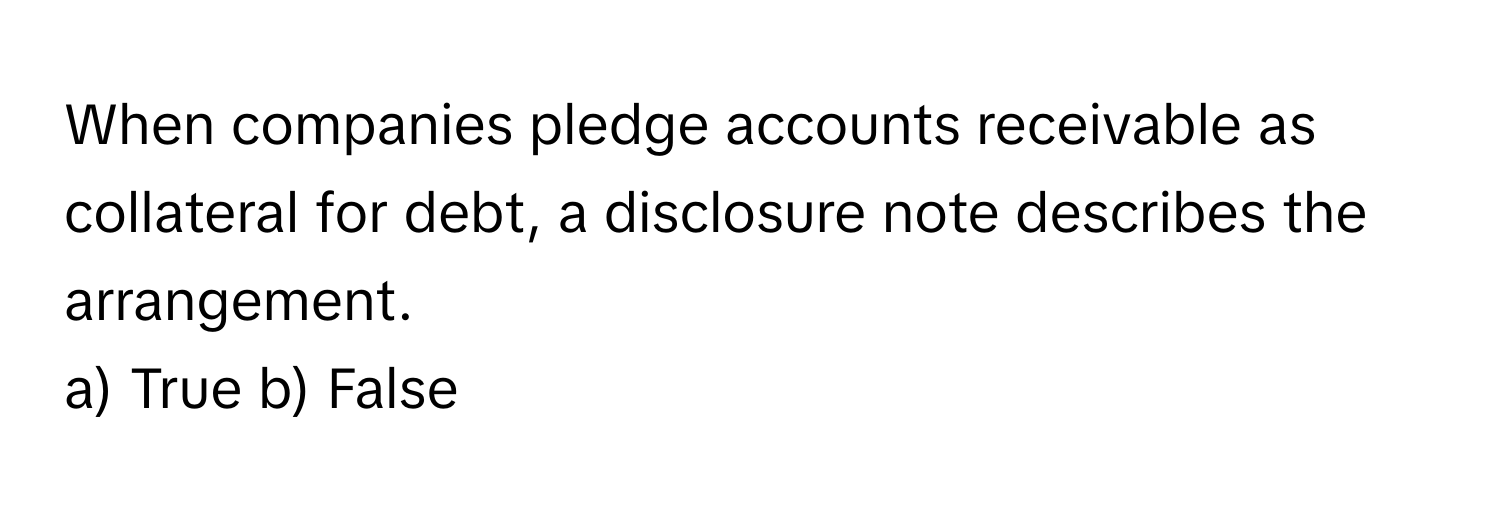 When companies pledge accounts receivable as collateral for debt, a disclosure note describes the arrangement.

a) True b) False