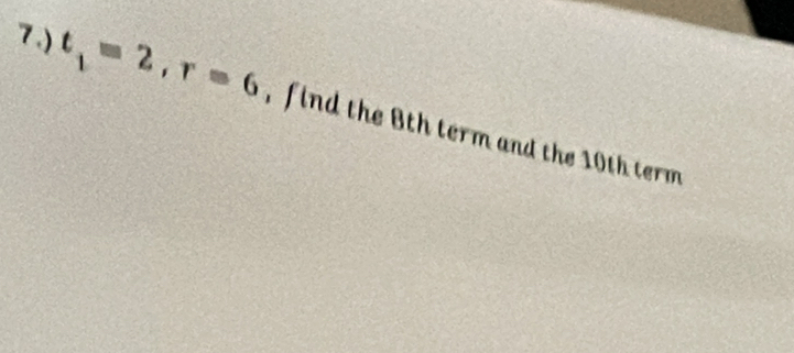 7.) t_1=2, r=6 f ind the 8th term and the 10th term