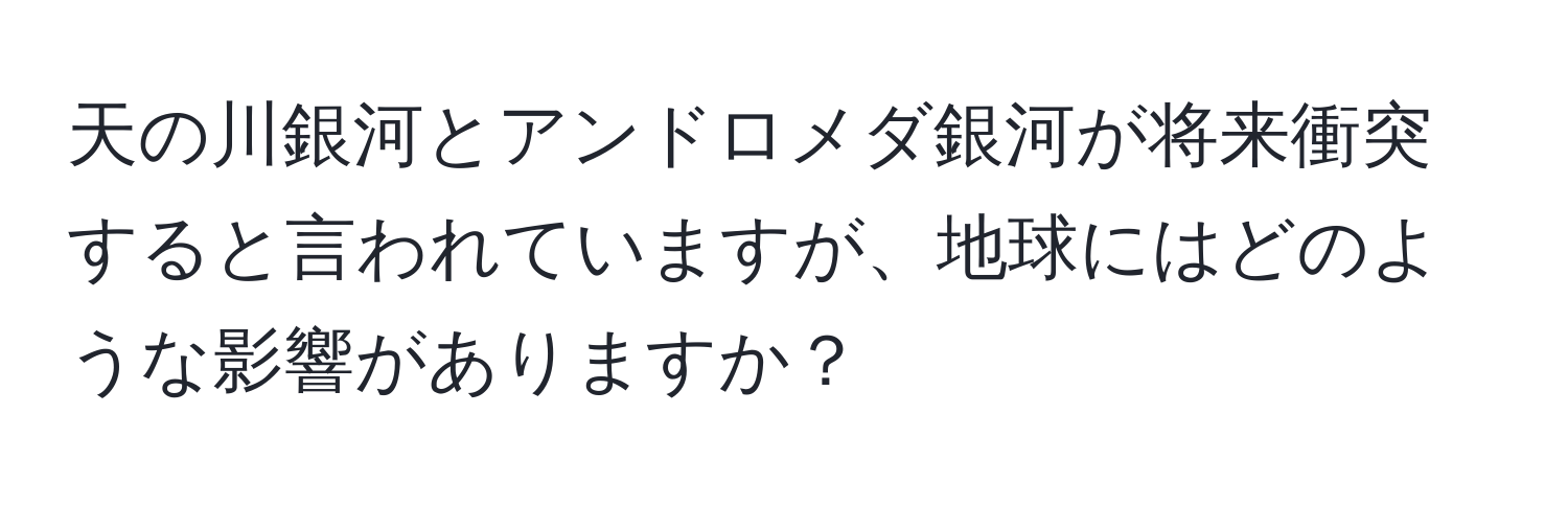 天の川銀河とアンドロメダ銀河が将来衝突すると言われていますが、地球にはどのような影響がありますか？