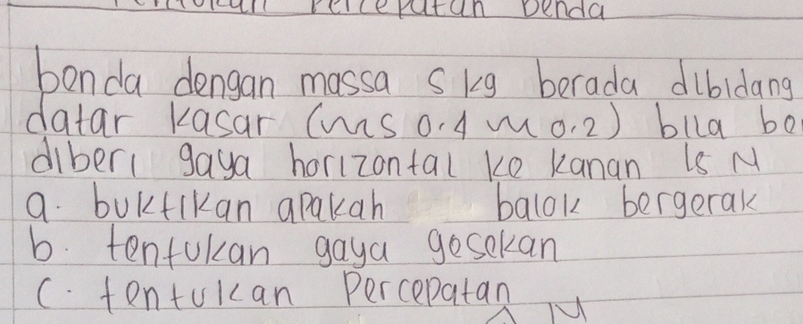 lioal elceratan penda
bonda dengan massa skg berada dibidang
datar Kasar (ms o 4 mo. 2) blla be
diber1 gaya horizontal ke kanan Ls M
a. buKtikan apakah balok bergerak
b. tentokan gaya gosokan
C. tentokcan Percepatan