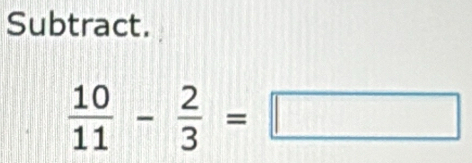 Subtract.
 10/11 - 2/3 =□