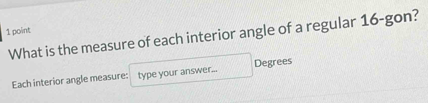 What is the measure of each interior angle of a regular 16 -gon? 
Each interior angle measure: type your answer... Degrees