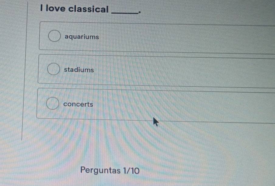 love classical _.
aquariums
stadiums
concerts
Perguntas 1/10