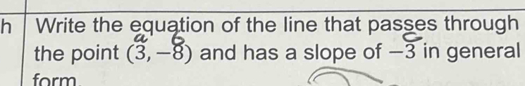 hé Write the equation of the line that passes through 
the point (3,-8) and has a slope of —3 in general 
form.