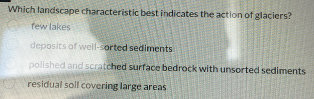 Which landscape characteristic best indicates the action of glaciers?
few lakes
deposits of well-sorted sediments
polished and scratched surface bedrock with unsorted sediments
residual soil covering large areas