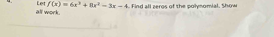 Let f(x)=6x^3+8x^2-3x-4. Find all zeros of the polynomial. Show 
all work.