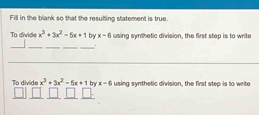 Fill in the blank so that the resulting statement is true. 
To divide x^3+3x^2-5x+1 by x-6 using synthetic division, the first step is to write 
__ 
__ 
_. 
To divide x^3+3x^2-5x+1 by x-6 using synthetic division, the first step is to write