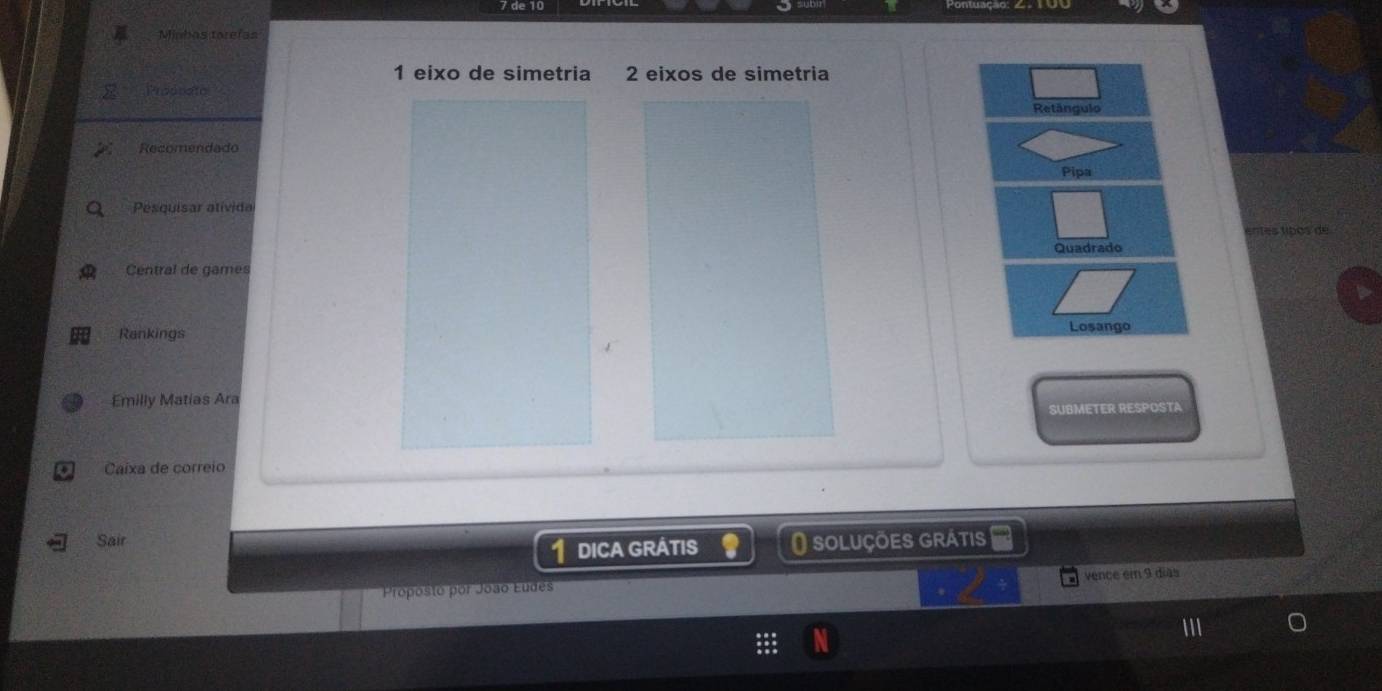 Minbas torefas 
1 eixo de simetria 2 eixos de simetria 
Prodnata 
Retângulo 
Recomendado 
Pipa 
Pesquisar atívida 
entes tibos de 
Quadrado 
Central de games 
Rankings Losango 
Emilly Matias Ara 
SUBMETER RESPOSTA 
Caíxa de correio 
Sair O soluções grátis 
DICA GRÁTIS 
Proposto por João Eudes vence em 9 dias