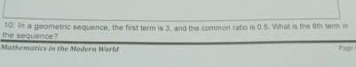 the sequence? 10: In a geometric sequence, the first term is 3, and the common ratio is 0.5. What is the 8th term in 
Mathematics in the Modern Worlá Page