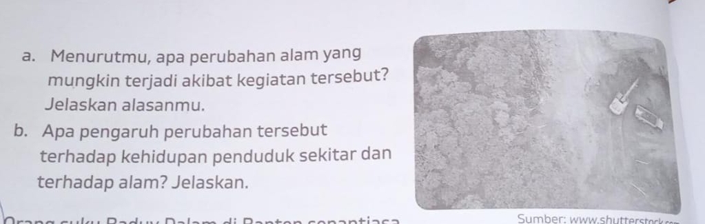 Menurutmu, apa perubahan alam yang 
mungkin terjadi akibat kegiatan tersebut? 
Jelaskan alasanmu. 
b. Apa pengaruh perubahan tersebut 
terhadap kehidupan penduduk sekitar dan 
terhadap alam? Jelaskan.