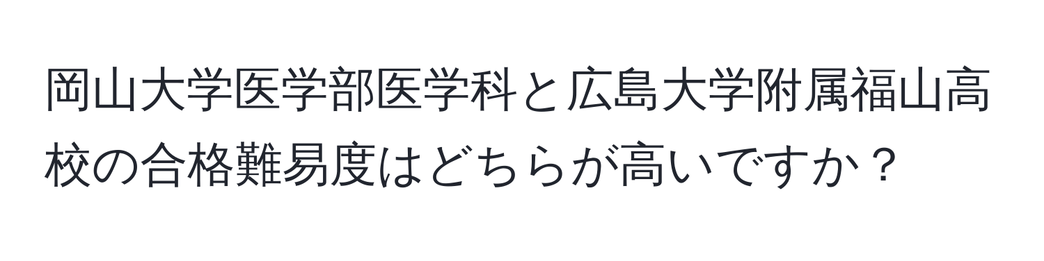 岡山大学医学部医学科と広島大学附属福山高校の合格難易度はどちらが高いですか？