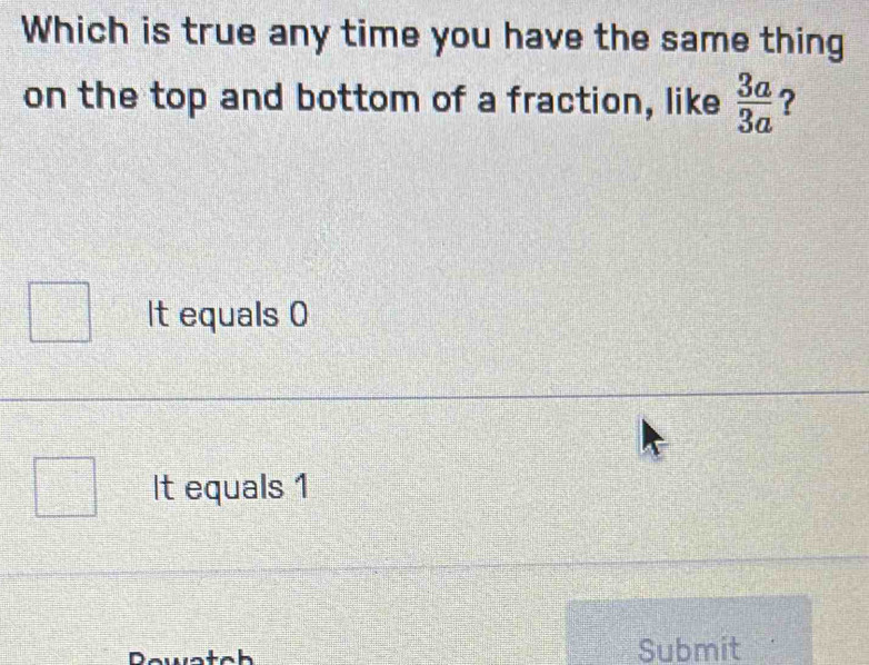 Which is true any time you have the same thing
on the top and bottom of a fraction, like  3a/3a  ?
It equals 0
It equals 1
Submit