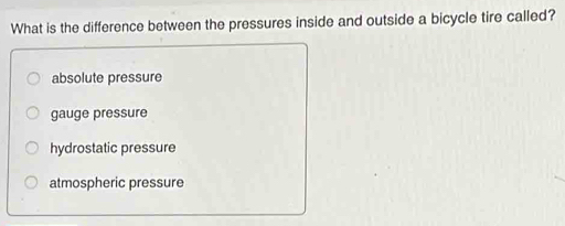 What is the difference between the pressures inside and outside a bicycle tire called?
absolute pressure
gauge pressure
hydrostatic pressure
atmospheric pressure