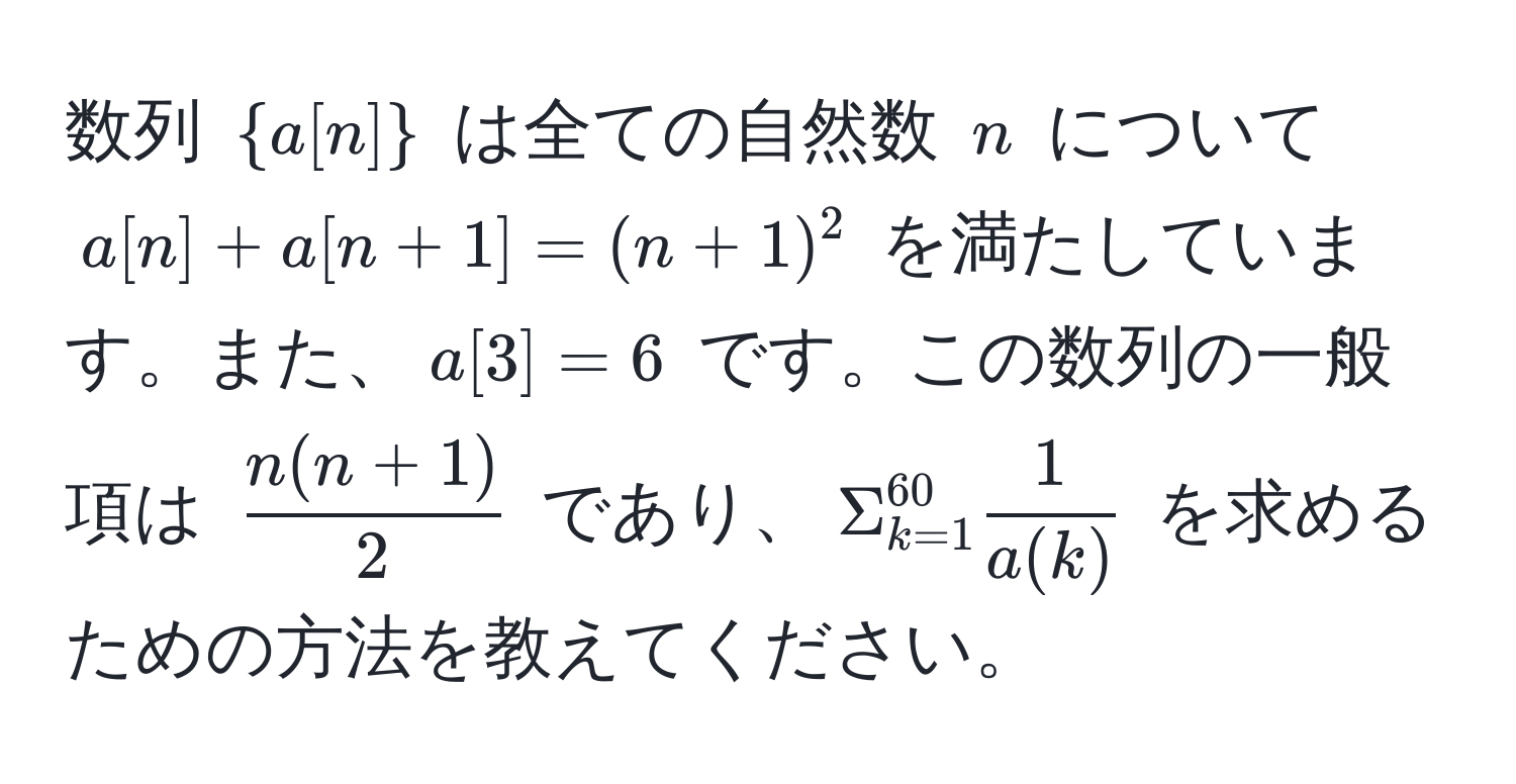 数列 (a[n]) は全ての自然数 (n) について (a[n] + a[n+1] = (n+1)^2) を満たしています。また、(a[3] = 6) です。この数列の一般項は ( (n(n+1))/2 ) であり、(Sigma_(k=1)^(60)  1/a(k) ) を求めるための方法を教えてください。