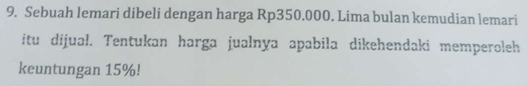 Sebuah lemari dibeli dengan harga Rp350.000. Lima bulan kemudian lemari 
itu dijual. Tentukan harga jualnya apabila dikehendaki memperoleh 
keuntungan 15%!