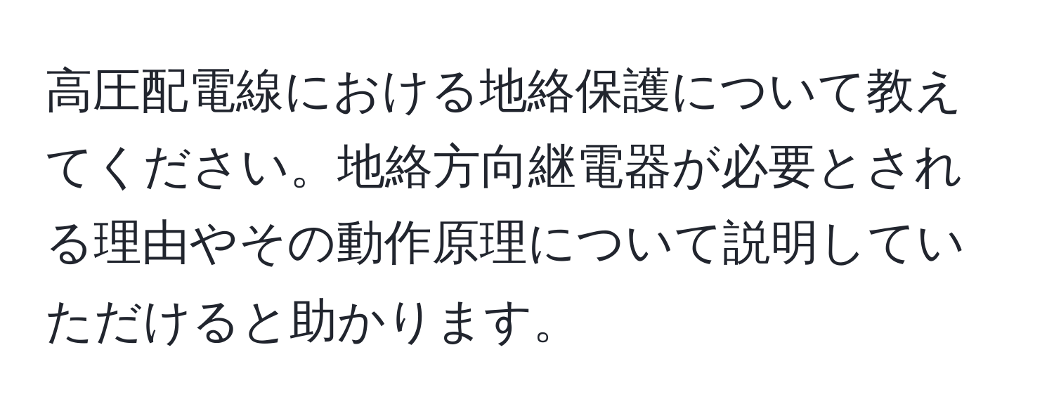 高圧配電線における地絡保護について教えてください。地絡方向継電器が必要とされる理由やその動作原理について説明していただけると助かります。