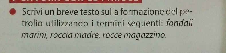 Scrivi un breve testo sulla formazione del pe- 
trolio utilizzando i termini seguenti: fondali 
marini, roccia madre, rocce magazzino.